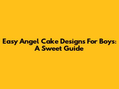 Easy Angel Cake Designs For Boys: A Sweet Guide