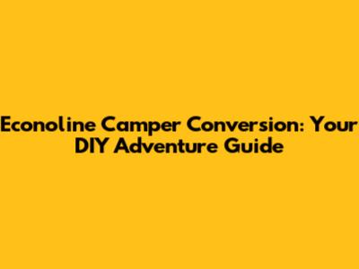 Econoline Camper Conversion: Your DIY Adventure Guide
