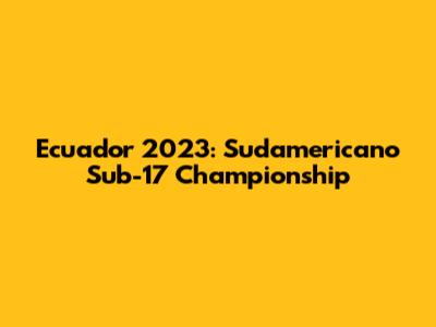 Ecuador 2023: Sudamericano Sub-17 Championship