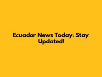 Ecuador News Today: Stay Updated!