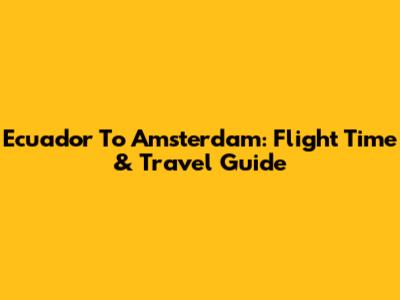 Ecuador To Amsterdam: Flight Time & Travel Guide