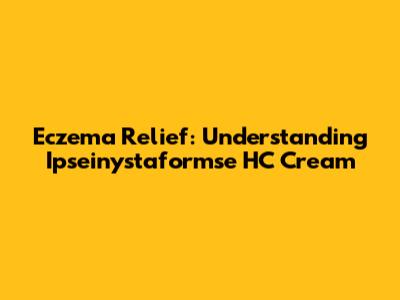 Eczema Relief: Understanding Ipseinystaformse HC Cream