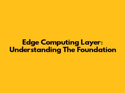 Edge Computing Layer: Understanding The Foundation