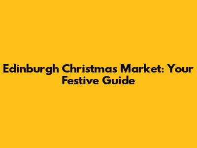 Edinburgh Christmas Market: Your Festive Guide
