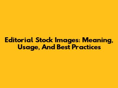 Editorial Stock Images: Meaning, Usage, And Best Practices