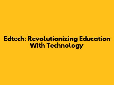 Edtech: Revolutionizing Education With Technology