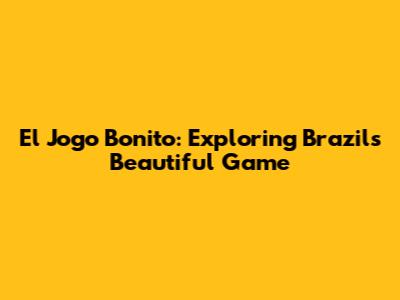 El Jogo Bonito: Exploring Brazil's Beautiful Game