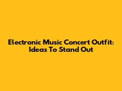 Electronic Music Concert Outfit: Ideas To Stand Out