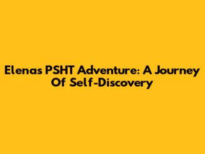 Elena's PSHT Adventure: A Journey Of Self-Discovery