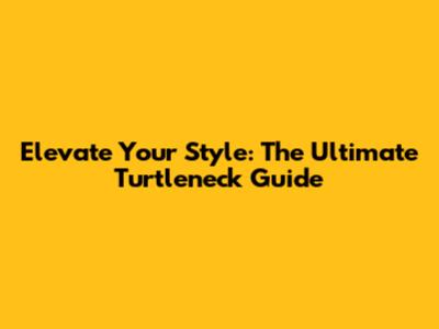 Elevate Your Style: The Ultimate Turtleneck Guide