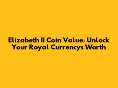 Elizabeth II Coin Value: Unlock Your Royal Currency's Worth