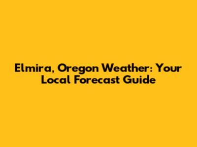 Elmira, Oregon Weather: Your Local Forecast Guide