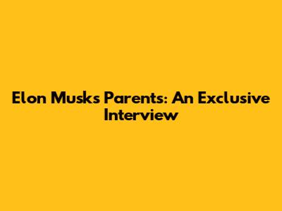 Elon Musk's Parents: An Exclusive Interview
