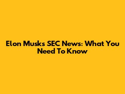 Elon Musk's SEC News: What You Need To Know