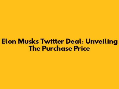 Elon Musk's Twitter Deal: Unveiling The Purchase Price