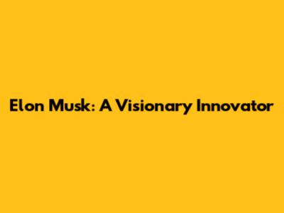 Elon Musk: A Visionary Innovator