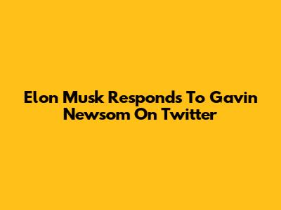 Elon Musk Responds To Gavin Newsom On Twitter