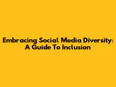 Embracing Social Media Diversity: A Guide To Inclusion