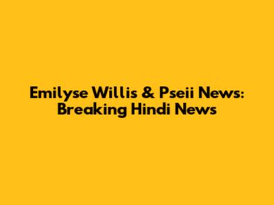 Emilyse Willis & Pseii News: Breaking Hindi News