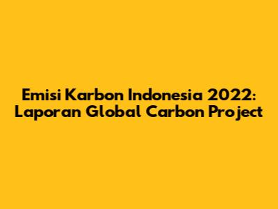 Emisi Karbon Indonesia 2022: Laporan Global Carbon Project