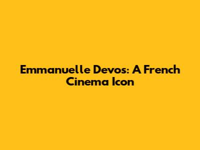 Emmanuelle Devos: A French Cinema Icon