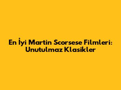 En İyi Martin Scorsese Filmleri: Unutulmaz Klasikler