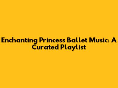 Enchanting Princess Ballet Music: A Curated Playlist