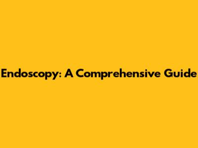 Endoscopy: A Comprehensive Guide