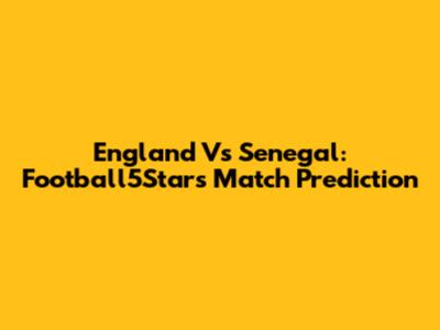England Vs Senegal: Football5Star's Match Prediction