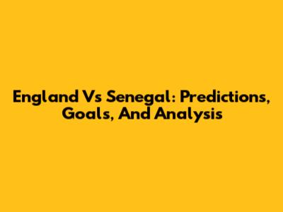 England Vs Senegal: Predictions, Goals, And Analysis