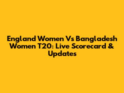 England Women Vs Bangladesh Women T20: Live Scorecard & Updates