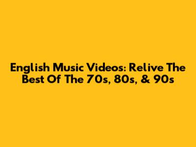 English Music Videos: Relive The Best Of The 70s, 80s, & 90s