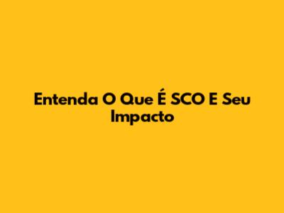 Entenda O Que É SCO E Seu Impacto