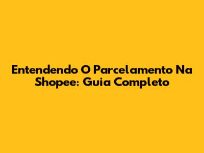 Entendendo O Parcelamento Na Shopee: Guia Completo