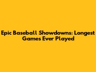 Epic Baseball Showdowns: Longest Games Ever Played