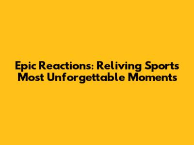Epic Reactions: Reliving Sports' Most Unforgettable Moments