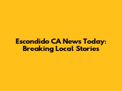 Escondido CA News Today: Breaking Local Stories