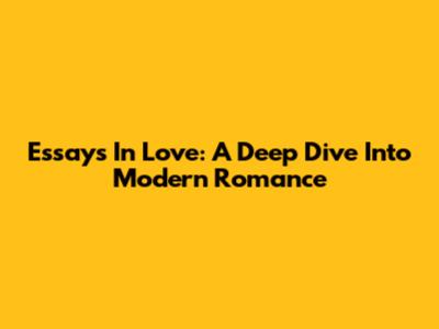 Essays In Love: A Deep Dive Into Modern Romance