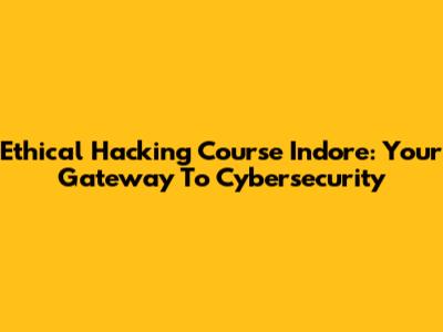 Ethical Hacking Course Indore: Your Gateway To Cybersecurity