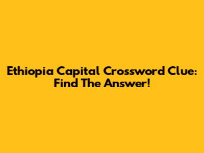 Ethiopia Capital Crossword Clue: Find The Answer!