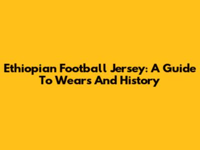 Ethiopian Football Jersey: A Guide To Wears And History
