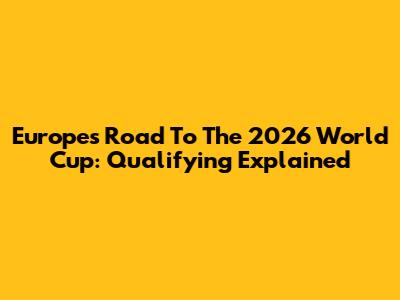 Europe's Road To The 2026 World Cup: Qualifying Explained