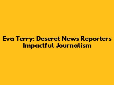 Eva Terry: Deseret News Reporter's Impactful Journalism