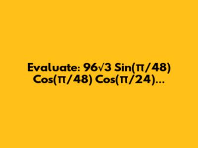 Evaluate: 96√3 Sin(π/48) Cos(π/48) Cos(π/24)...