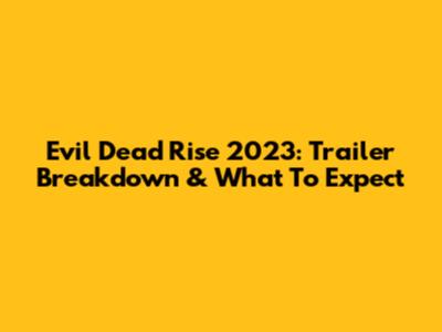 Evil Dead Rise 2023: Trailer Breakdown & What To Expect