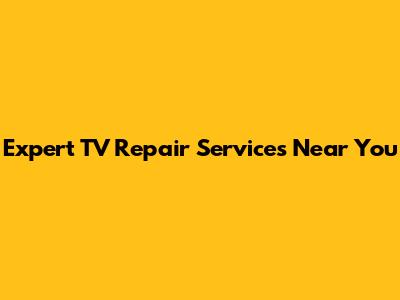 Expert TV Repair Services Near You