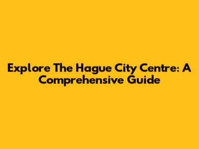 Explore The Hague City Centre: A Comprehensive Guide