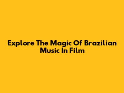 Explore The Magic Of Brazilian Music In Film