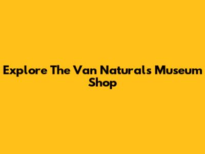 Explore The Van Naturals Museum Shop