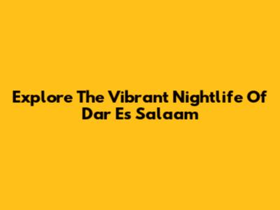 Explore The Vibrant Nightlife Of Dar Es Salaam